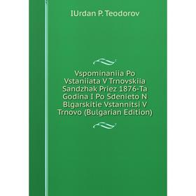 

Книга Vspominaniia Po Vstaniiata V Trnovskiia Sandzhak Priez 1876-Ta Godina I Po Sdenieto N Blgarskitie Vstannitsi V Trnovo (Bulgarian Edition)