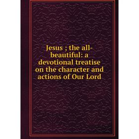 

Книга Jesus; the all-beautiful: a devotional treatise on the character and actions of Our Lord