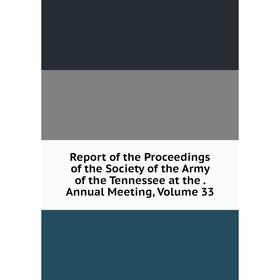 

Книга Report of the Proceedings of the Society of the Army of the Tennessee at the. Annual Meeting, Volume 33