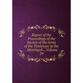 

Книга Report of the Proceedings of the Society of the Army of the Tennessee at the. MeetingsS., Volume 29