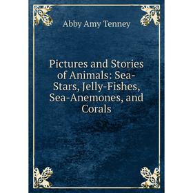 

Книга Pictures and Stories of Animals: Sea-Stars, Jelly-Fishes, Sea-Anemones, and Corals