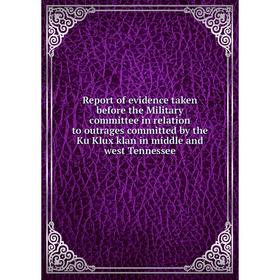 

Книга Report of evidence taken before the Military committee in relation to outrages committed by the Ku Klux klan in middle and west Tennessee