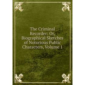 

Книга The Criminal Recorder: Or, Biographical Sketches of Notorious Public Characters, Volume 1