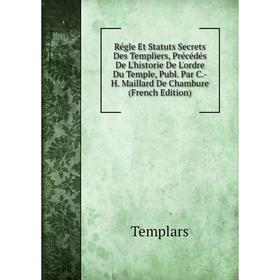 

Книга Régle Et Statuts Secrets Des Templiers, Précédés De L'historie De L'ordre Du Temple, Publ. Par C.-H. Maillard De Chambure (French Edition)