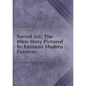 

Книга Sacred Art; The Bible Story Pictured By Eminent Modern Painters