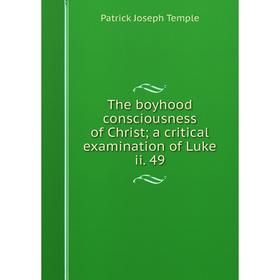 

Книга The boyhood consciousness of Christ; a critical examination of Luke ii. 49