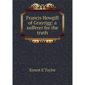 

Книга Francis Howgill of Grayrigg: a sufferer for the truth