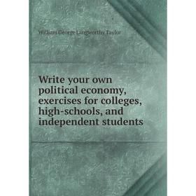 

Книга Write your own political economy, exercises for colleges, high-schools, and independent students