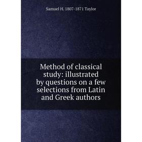 

Книга Method of classical study: illustrated by questions on a few selections from Latin and Greek authors