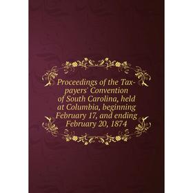 

Книга Proceedings of the Tax-payers' Convention of South Carolina, held at Columbia, beginning February 17, and ending February 20, 1874