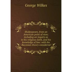 

Книга Shakespeare, from an American point of view; including an inquiry as to his religious faith, and his knowledge of law: with the Baconian theory