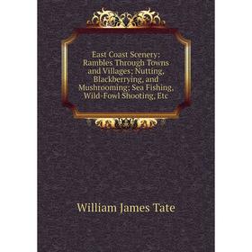 

Книга East Coast Scenery: Rambles Through Towns and Villages; Nutting, Blackberrying, and Mushrooming; Sea Fishing, Wild-Fowl Shooting, Etc