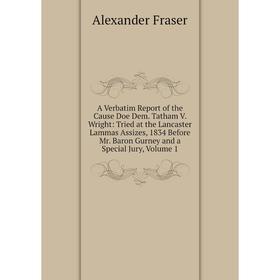 

Книга A Verbatim Report of the Cause Doe Dem. Tatham V. Wright: Tried at the Lancaster Lammas Assizes, 1834 Before Mr. Baron Gurney and a Special Jury