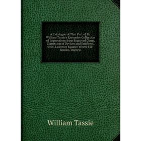 

Книга A Catalogue of That Part of Mr. William Tassie's Extensive Collection of Impressions from Engraved Gems, Consisting of Devices and Emblems, with