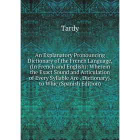

Книга An Explanatory Pronouncing Dictionary of the French Language, (In French and English): Wherein the Exact Sound and Articulation of Every Syllabl