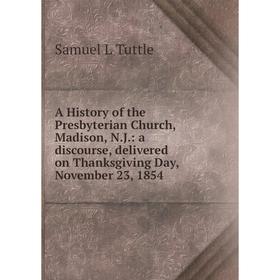 

Книга A History of the Presbyterian Church, Madison, N.J.: a discourse, delivered on Thanksgiving Day, November 23, 1854
