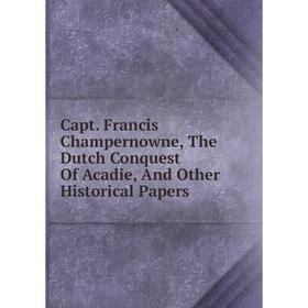 

Книга Capt. Francis Champernowne, The Dutch Conquest Of Acadie, And Other Historical Papers