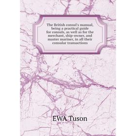 

Книга The British consul's manual, being a practical guide for consuls, as well as for the merchant, ship-owner, and master mariner, in all their cons