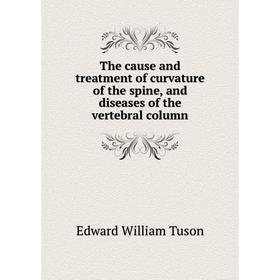 

Книга The cause and treatment of curvature of the spine, and diseases of the vertebral column