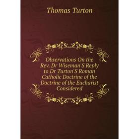 

Книга Observations On the Rev Dr Wiseman'S Reply to Dr Turton'S Roman Catholic Doctrine of the Doctrine of the Eucharist Considered