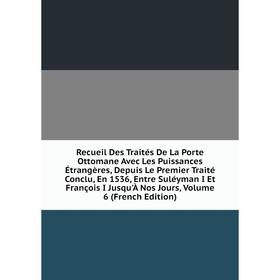 

Книга Recueil Des Traités De La Porte Ottomane Avec Les Puissances Étrangères, Depuis Le Premier Traité Conclu, En 1536, Entre Suléyman I Et François