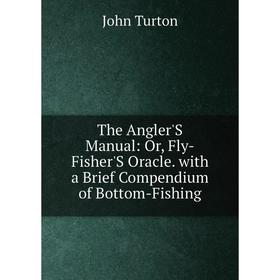

Книга The Angler'S Manual: Or, Fly-Fisher'S Oracle. with a Brief Compendium of Bottom-Fishing