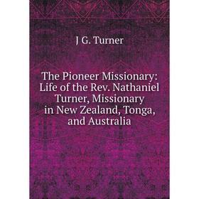 

Книга The Pioneer Missionary: Life of the Rev. Nathaniel Turner, Missionary in New Zealand, Tonga, and Australia