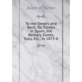

Книга To the Desert and Back; Or, Travels in Spain, the Barbary States, Italy, Etc., in 1875-6