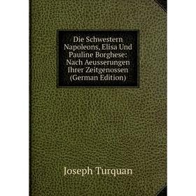 

Книга Die Schwestern Napoleons, Elisa Und Pauline Borghese: Nach Aeusserungen Ihrer Zeitgenossen (German Edition)