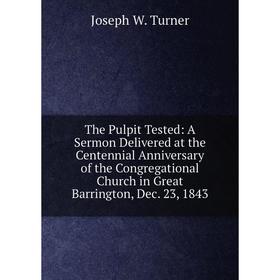

Книга The Pulpit Tested: A Sermon Delivered at the Centennial Anniversary of the Congregational Church in Great Barrington, Dec. 23, 1843