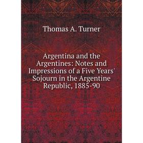 

Книга Argentina and the Argentines: Notes and Impressions of a Five Years' Sojourn in the Argentine Republic, 1885-90