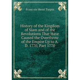 

Книга History of the Kingdom of Siam and of the Revolutions That Have Caused the Overthrow of the Empire Up to A.D. 1770, Part 1770