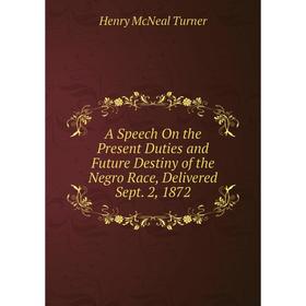 

Книга A Speech On the Present Duties and Future Destiny of the Negro Race, Delivered Sept. 2, 1872