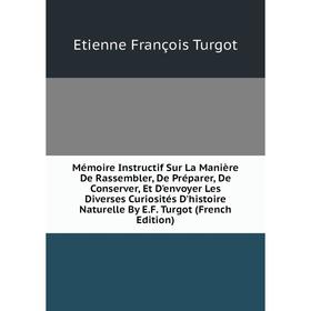 

Книга Mémoire Instructif Sur La Manière De Rassembler, De Préparer, De Conserver, Et D'envoyer Les Diverses Curiosités D'histoire Naturelle By EF Turg