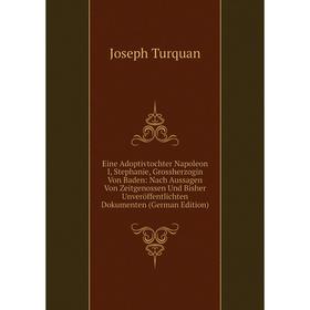 

Книга Eine Adoptivtochter Napoleon I, Stephanie, Grossherzogin Von Baden: Nach Aussagen Von Zeitgenossen Und Bisher Unveröffentlichten Dokumenten (Ger