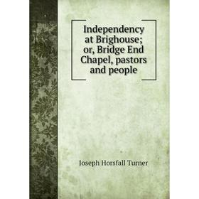 

Книга Independency at Brighouse; or, Bridge End Chapel, pastors and people