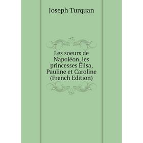 

Книга Les soeurs de Napoléon, les princesses Élisa, Pauline et Caroline
