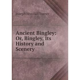 

Книга Ancient Bingley: Or, Bingley, Its History and Scenery