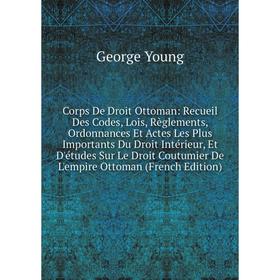 

Книга Corps De Droit Ottoman: Recueil Des Codes, Lois, Règlements, Ordonnances Et Actes Les Plus Importants Du Droit Intérieur, Et D'études Sur Le Dro
