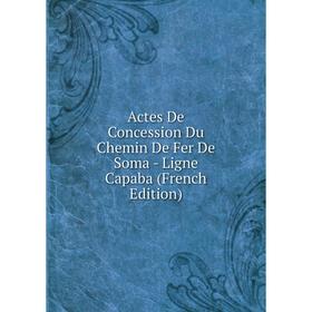 

Книга Actes De Concession Du Chemin De Fer De Soma - Ligne Capaba (French Edition)
