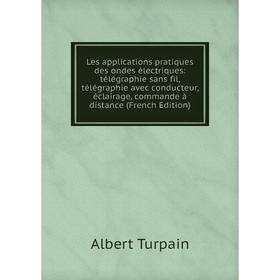 

Книга Les applications pratiques des ondes électriques: télégraphie sans fil, télégraphie avec conducteur, éclairage, commande à distance