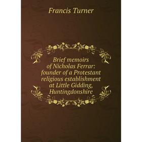 

Книга Brief memoirs of Nicholas Ferrar: founder of a Protestant religious establishment at Little Gidding, Huntingdonshire