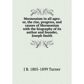 

Книга Mormonism in all ages: or the rise, progress, and causes of Mormonism with the biography of its author and founder, Joseph Smith