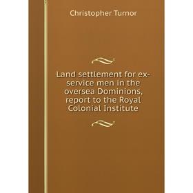 

Книга Land settlement for ex-service men in the oversea Dominions, report to the Royal Colonial Institute