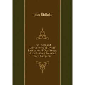 

Книга The Truth and Consistency of Divine Revelation, 8 Discourses, at the Lecture Founded by J. Bampton