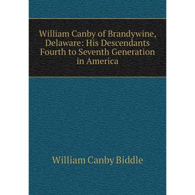 

Книга William Canby of Brandywine, Delaware: His Descendants Fourth to Seventh Generation in America