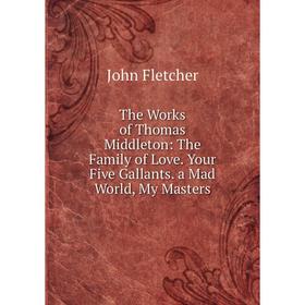 

Книга The Works of Thomas Middleton: The Family of Love. Your Five Gallants. a Mad World, My Masters