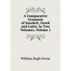 

Книга A Comparative Grammar of Sanskrit, Greek and Latin: In Two Volumes, Volume 1