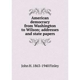 

Книга American democracy from Washington to Wilson; addresses and state papers