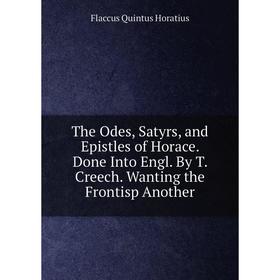 

Книга The Odes, Satyrs, and Epistles of Horace. Done Into Engl. By T. Creech. Wanting the Frontisp Another